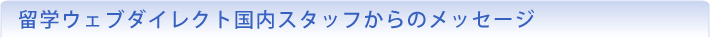 留学ウェブダイレクト国内スタッフからのメッセージ