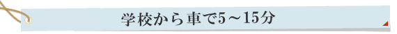 学校から車で5～15分